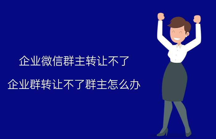 企业微信群主转让不了 企业群转让不了群主怎么办？